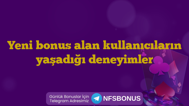 Yeni bonus alan kullanıcıların yaşadığı deneyimler